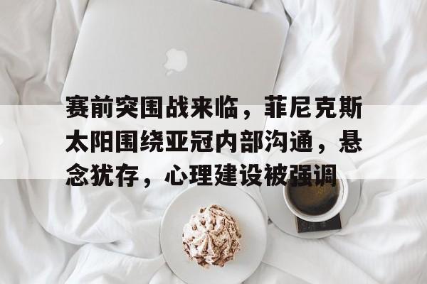 赛前突围战来临，菲尼克斯太阳围绕亚冠内部沟通，悬念犹存，心理建设被强调